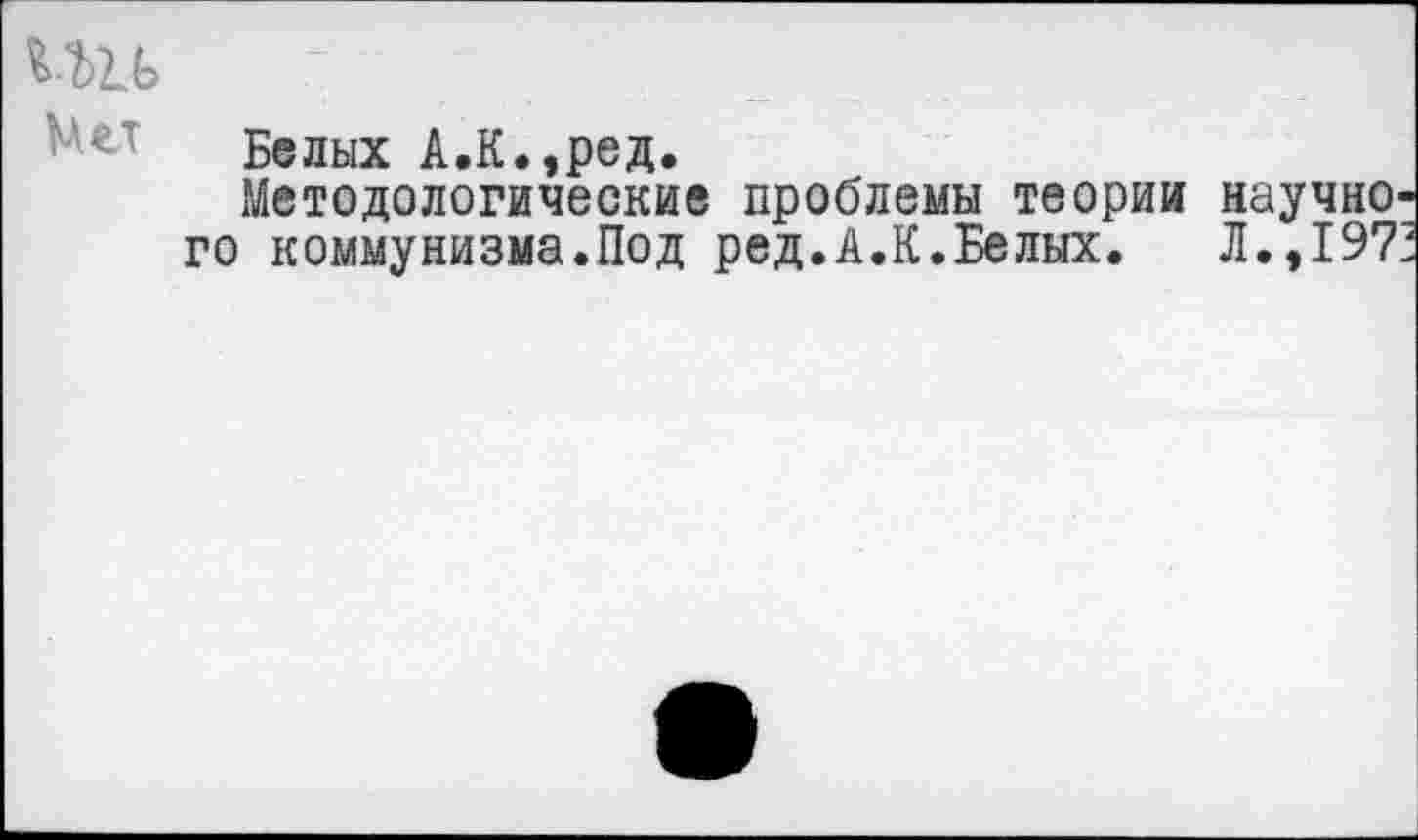 ﻿Белых А.К.,ред.
Методологические проблемы теории научно' го коммунизма.Под ред.А.К.Белых. Л.,197